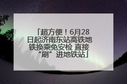超方便！6月28日起济南东站高铁地铁换乘免安检 直接“刷”进地铁站